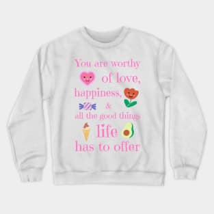 You are worthy of love, happiness, and all the good things life has to offer Crewneck Sweatshirt